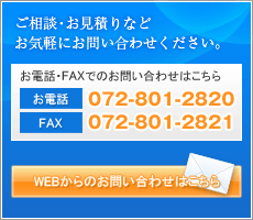 ご相談・お見積りなどお気軽にお問い合わせください。
お電話でのお問い合わせはこちら
【本社】072-801-2820 
【第二工場】072-826-7188